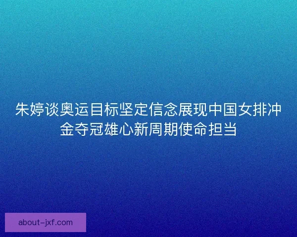 朱婷谈奥运目标坚定信念展现中国女排冲金夺冠雄心新周期使命担当