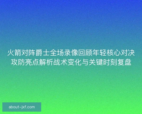 火箭对阵爵士全场录像回顾年轻核心对决攻防亮点解析战术变化与关键时刻复盘